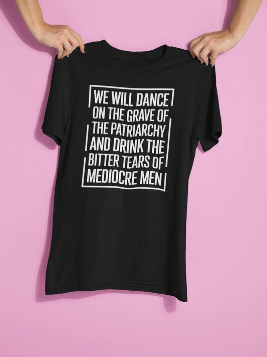 We Will Dance On The Grave Of The Patriarchy And Drink The Bitter Tears Of Mediocre Men Graphic Tee